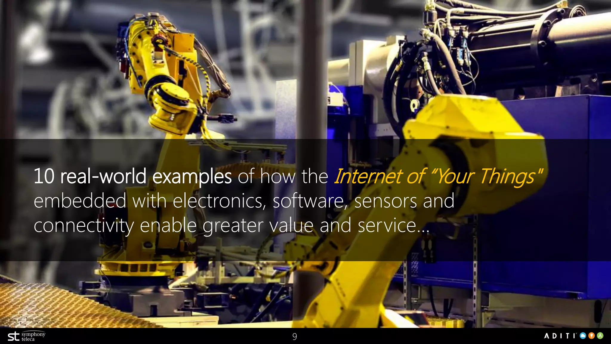 9
9 real-world examples of how the Internet of “Your Things"
embedded with electronics, software, sensors and
connectivity enable greater value and service…
 