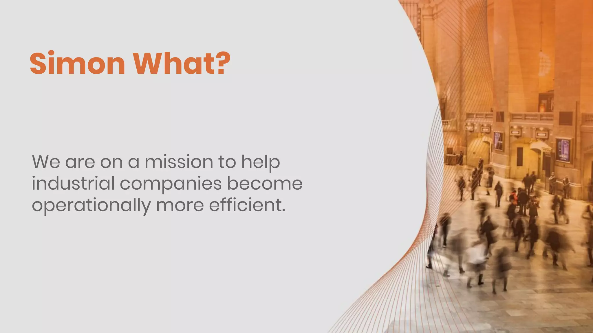 We are on a mission to help
industrial companies become
operationally more efficient.
Simon What?
 