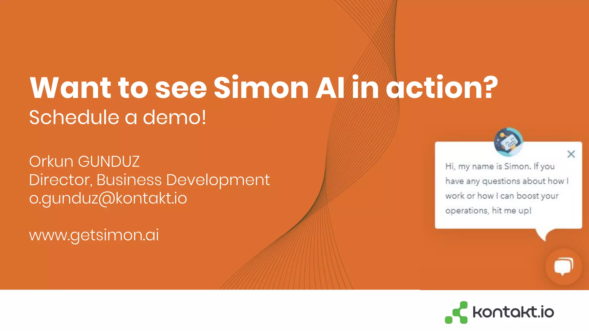 Want to see Simon AI in action?
Schedule a demo!
Orkun GUNDUZ
Director, Business Development
o.gunduz@kontakt.io
www.getsimon.ai
 