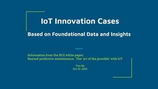 IoT Innovation Cases
Based on Foundational Data and Insights
Information from the BCG white paper:
Beyond predictive maintenance: The ‘art of the possible’ with IoT
Yan He
Oct 31. 2019
 