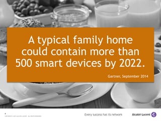4
COPYRIGHT © 2015 ALCATEL-LUCENT. ALL RIGHTS RESERVED.
A typical family home
could contain more than
500 smart devices by 2022.
Gartner, September 2014
 