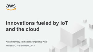 © 2017, Amazon Web Services, Inc. or its Affiliates. All rights reserved.
Adrian Hornsby, Technical Evangelist @ AWS
Thursday 21st September, 2017
Innovations fueled by IoT
and the cloud
 