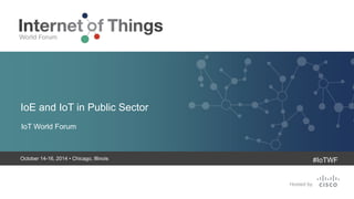 IoE and IoT in Public Sector 
IoT World Forum 
October 14-16, 2014 • Chicago, Illinois 
#IoTWF 
 
