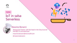 1
TOPIC
IoT in salsa
Serverless
Massimo Bonanni
Paranormal Trainer, with the head in the Cloud and all
the REST in microservices!
massimo.bonanni@microsoft.com
@massimobonanni
 