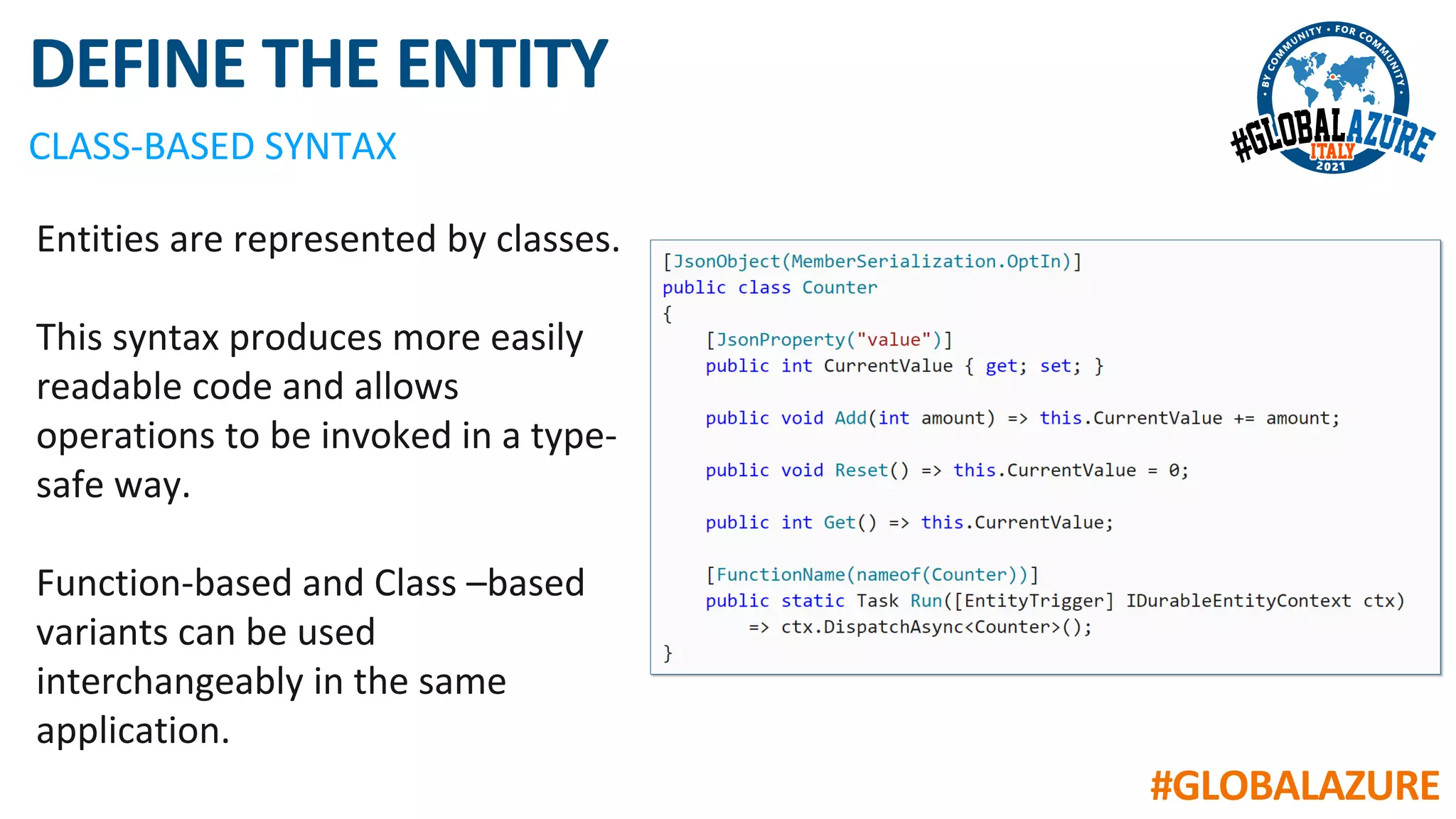 #GLOBALAZURE
DEFINE THE ENTITY
CLASS-BASED SYNTAX
Entities are represented by classes.
This syntax produces more easily
readable code and allows
operations to be invoked in a type-
safe way.
Function-based and Class –based
variants can be used
interchangeably in the same
application.
 