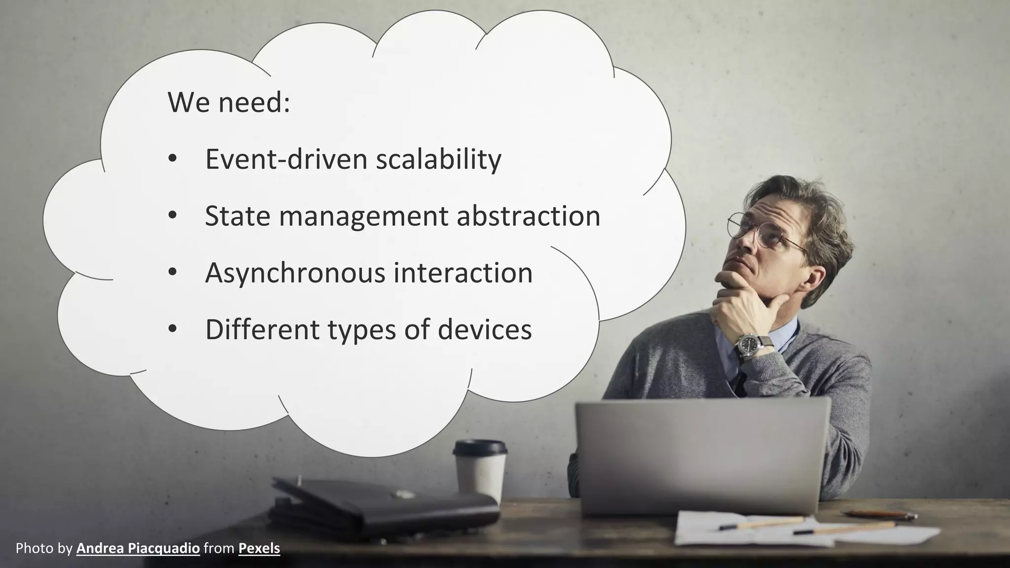 Photo by Andrea Piacquadio from Pexels
We need:
• Event-driven scalability
• State management abstraction
• Asynchronous interaction
• Different types of devices
 