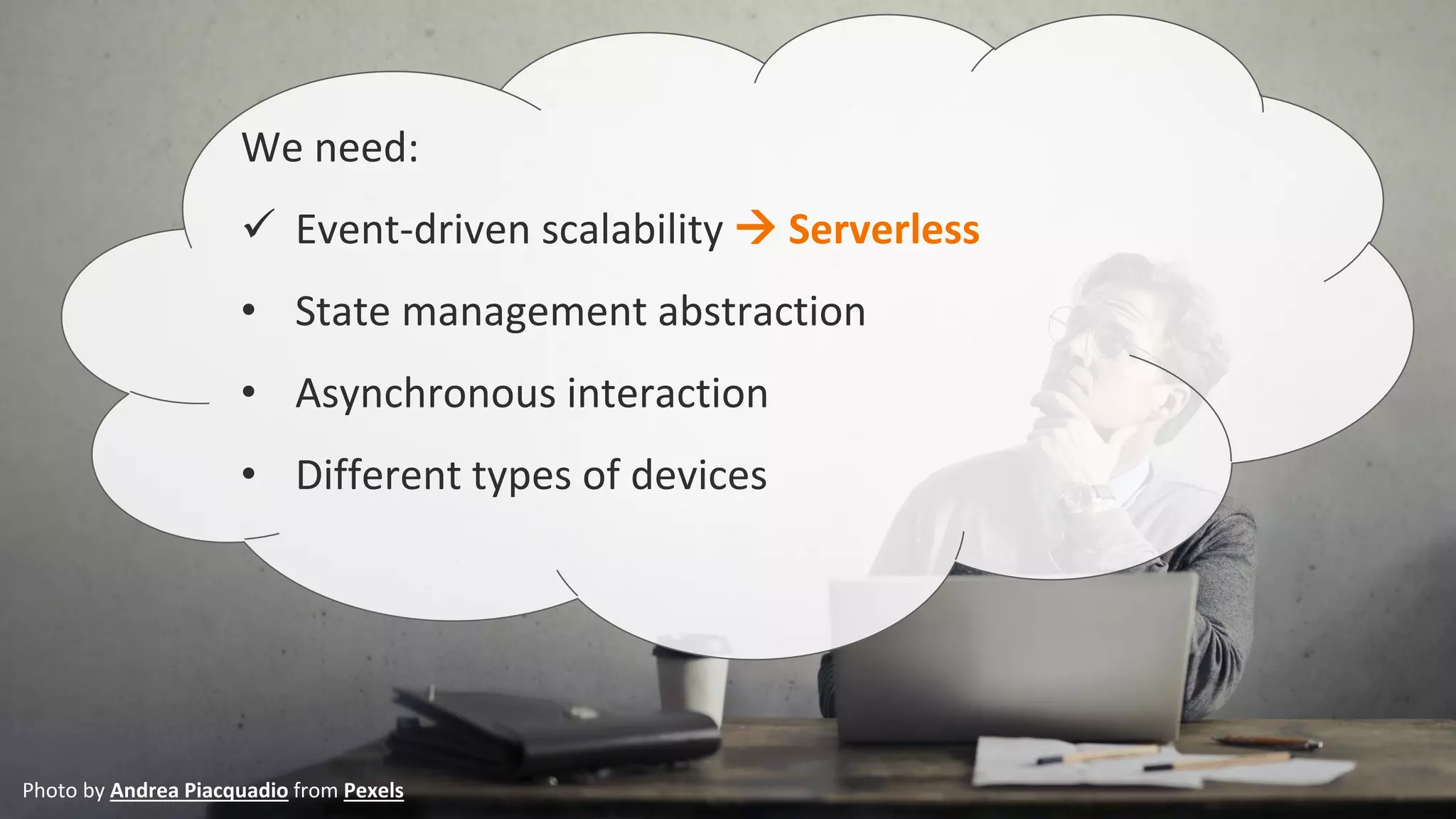 We need:
✓ Event-driven scalability → Serverless
• State management abstraction
• Asynchronous interaction
• Different types of devices
Photo by Andrea Piacquadio from Pexels
 