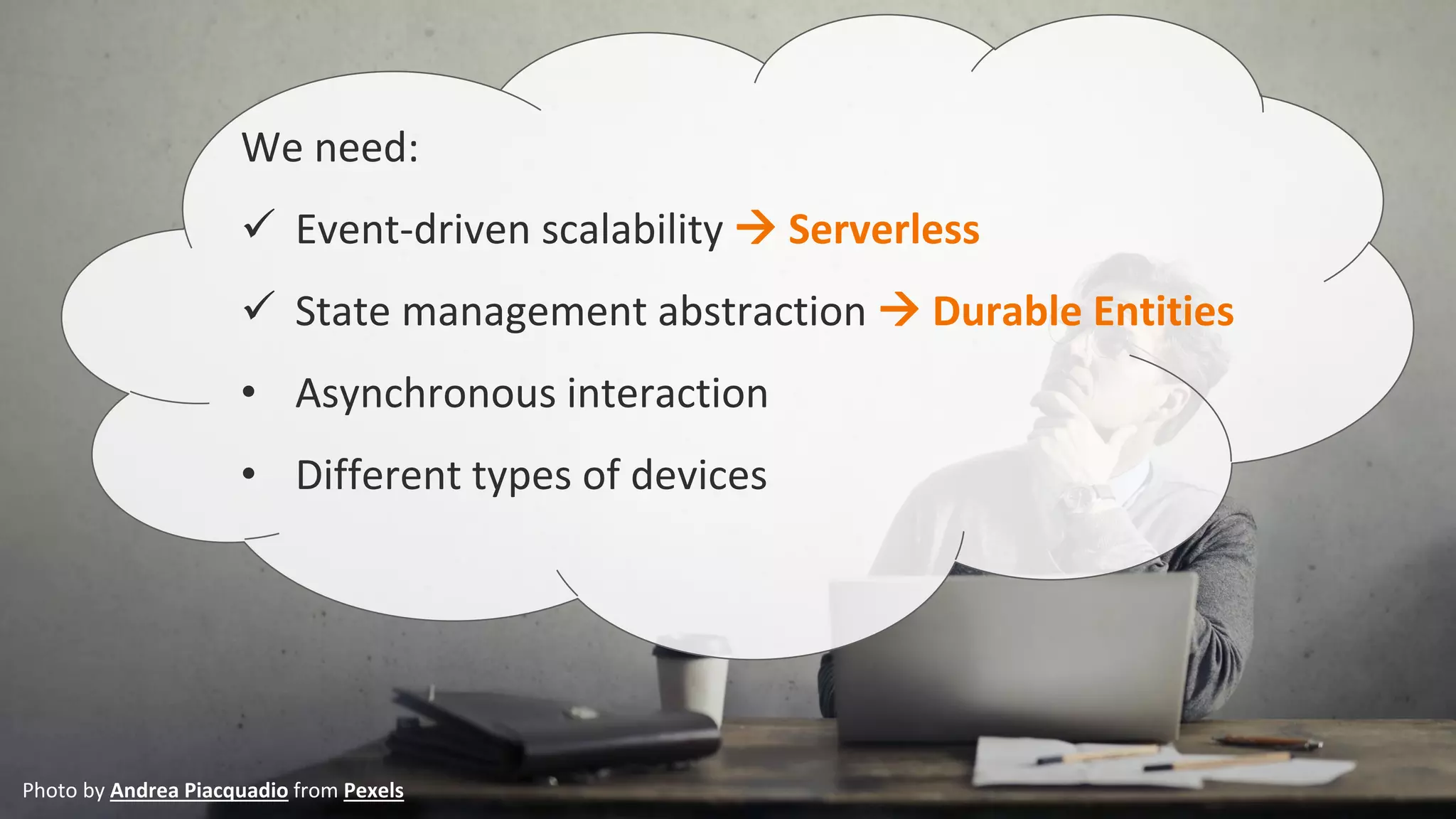 We need:
✓ Event-driven scalability → Serverless
✓ State management abstraction → Durable Entities
• Asynchronous interaction
• Different types of devices
Photo by Andrea Piacquadio from Pexels
 