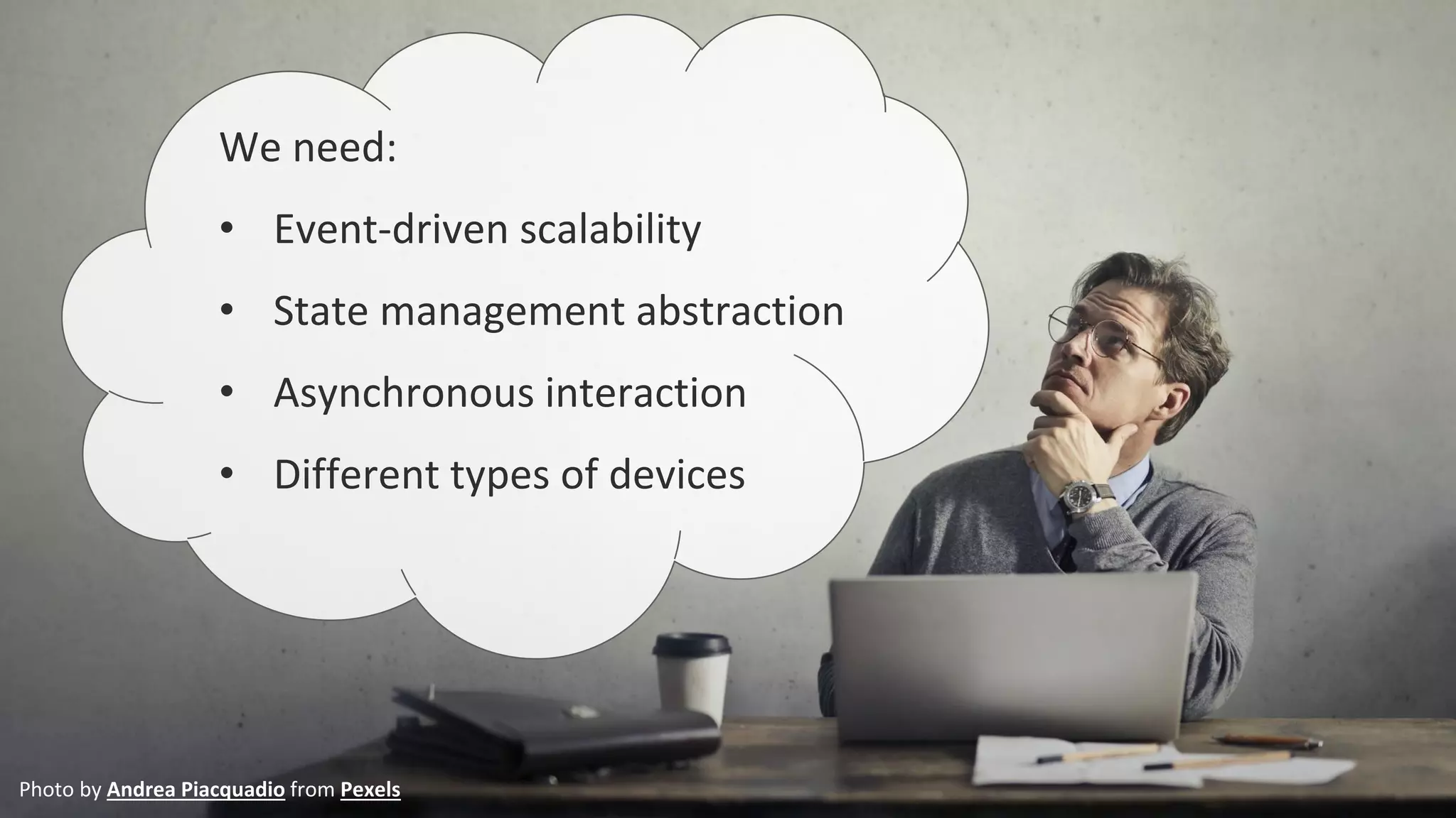 Photo by Andrea Piacquadio from Pexels
We need:
• Event-driven scalability
• State management abstraction
• Asynchronous interaction
• Different types of devices
 