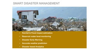 • Rainfall & Flood impact estimation
• Reservoir water level monitoring
• Disaster Early Warning
• Accurate weather prediction
• Disaster based Analytics
SMART DISASTER MANAGEMENT
 