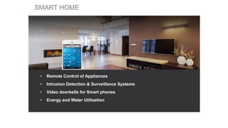 • Remote Control of Appliances
• Intrusion Detection & Surveillance Systems
• Video doorbells for Smart phones
• Energy and Water Utilization
SMART HOME
 