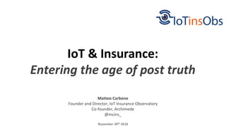 November 30th 2018
IoT & Insurance:
Entering the age of post truth
Matteo Carbone
Founder and Director, IoT Insurance Observatory
Co-founder, Archimede
@mcins_
 