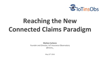 May 22th 2018
Reaching the New
Connected Claims Paradigm
Matteo Carbone
Founder and Director, IoT Insurance Observatory
@mcins_
 