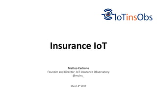 March 8th 2017
Insurance IoT
Matteo Carbone
Founder and Director, IoT Insurance Observatory
@mcins_
 