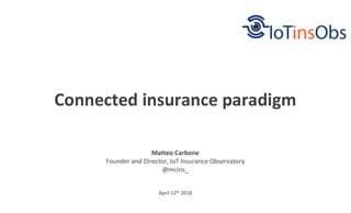 April 12th 2018
Connected insurance paradigm
Matteo Carbone
Founder and Director, IoT Insurance Observatory
@mcins_
 