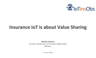 June 11th 2018
Insurance IoT is about Value Sharing
Matteo Carbone
Founder and Director, IoT Insurance Observatory
@mcins_
 