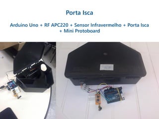 Porta Isca
Arduino Uno + RF APC220 + Sensor Infravermelho + Porta Isca
+ Mini Protoboard
 