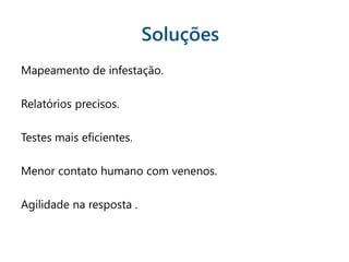 Mapeamento de infestação.
Relatórios precisos.
Testes mais eficientes.
Menor contato humano com venenos.
Agilidade na resposta .
Soluções
 