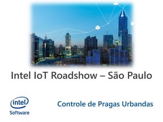 Intel IoT Roadshow – São Paulo
Controle de Pragas Urbandas
 