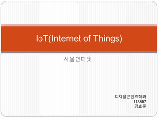 IoT(Internet of Things) 
사물인터넷 
디지털콘텐츠학과 
113867 
김효준 
 
