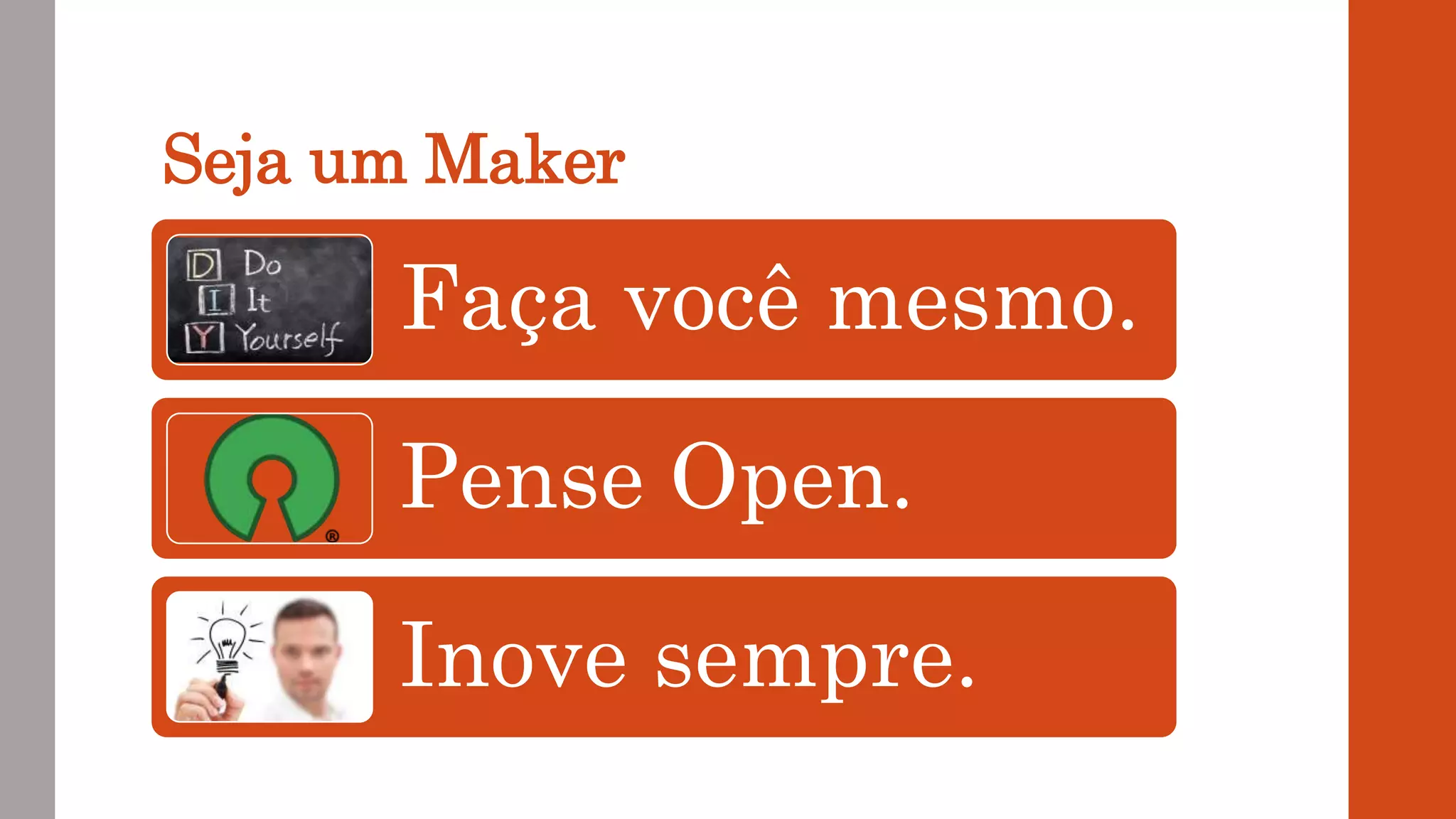 Seja um Maker
Faça você mesmo.
Pense Open.
Inove sempre.
 