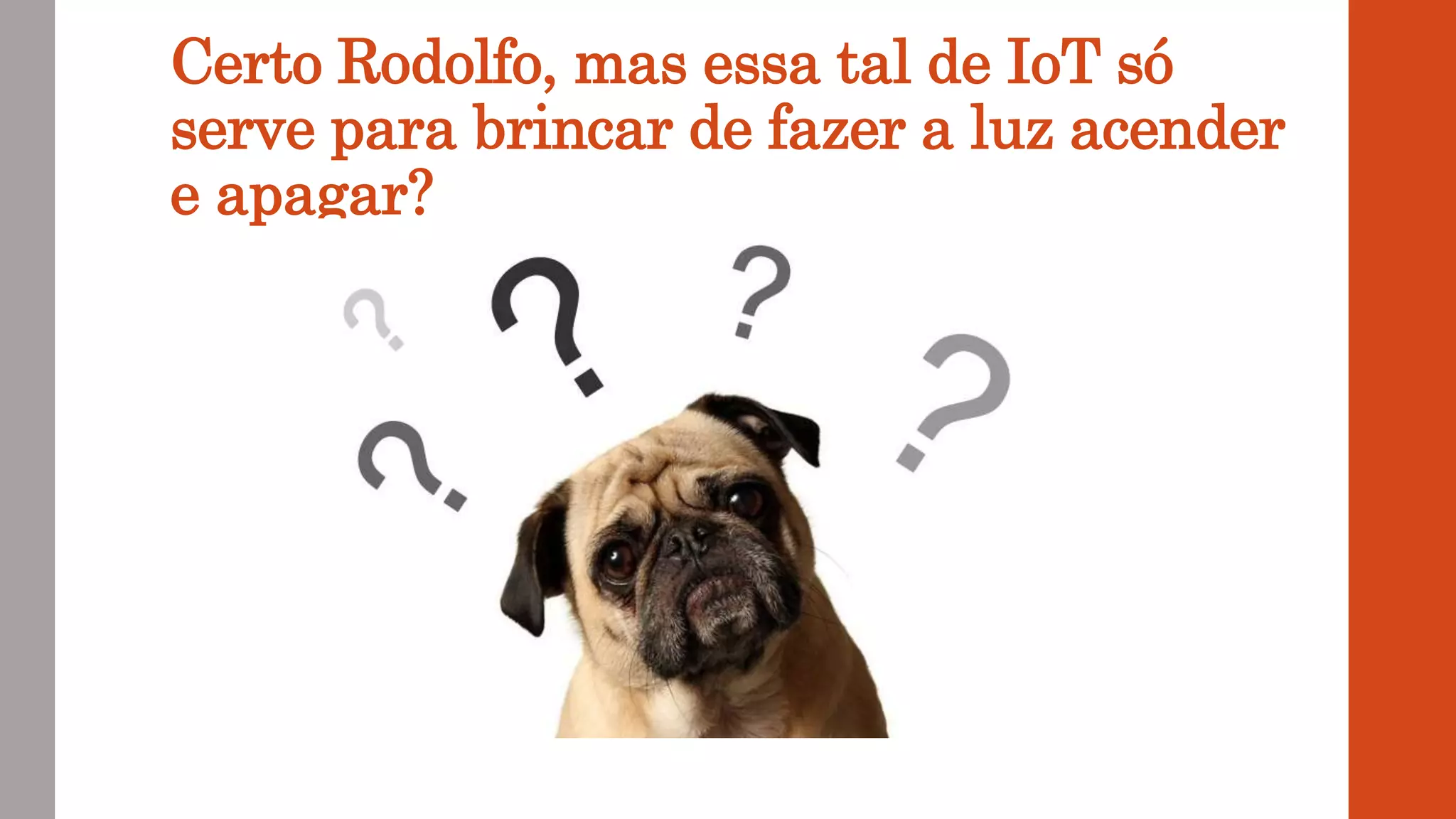 Certo Rodolfo, mas essa tal de IoT só
serve para brincar de fazer a luz acender
e apagar?
 