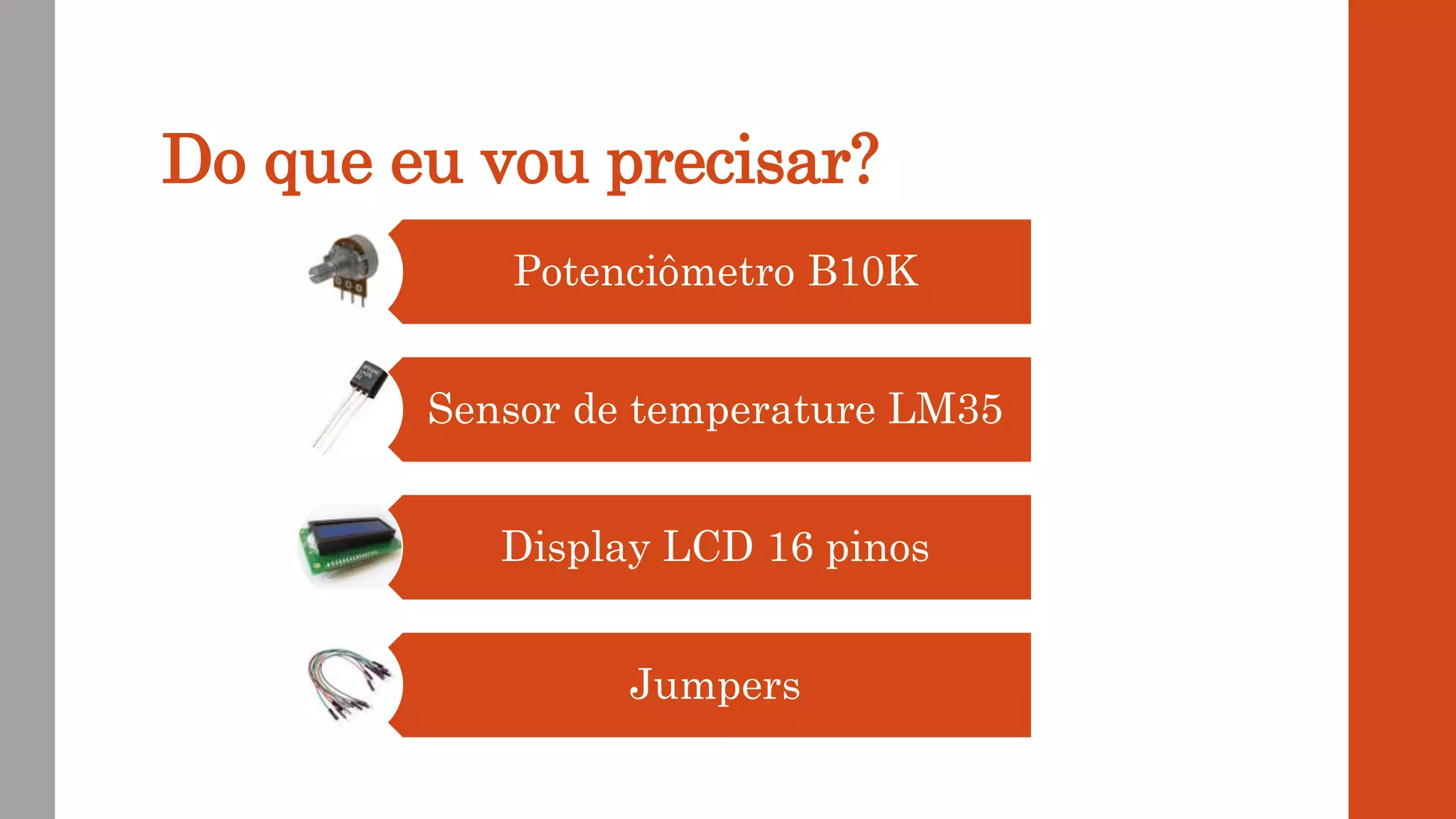 Do que eu vou precisar?
Potenciômetro B10K
Sensor de temperature LM35
Display LCD 16 pinos
Jumpers
 