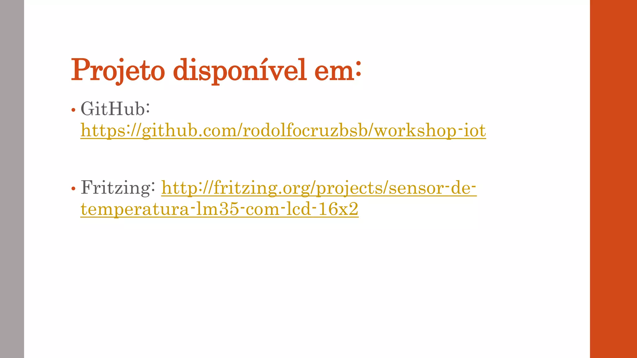 Projeto disponível em:
• GitHub:
https://github.com/rodolfocruzbsb/workshop-iot
• Fritzing: http://fritzing.org/projects/sensor-de-
temperatura-lm35-com-lcd-16x2
 