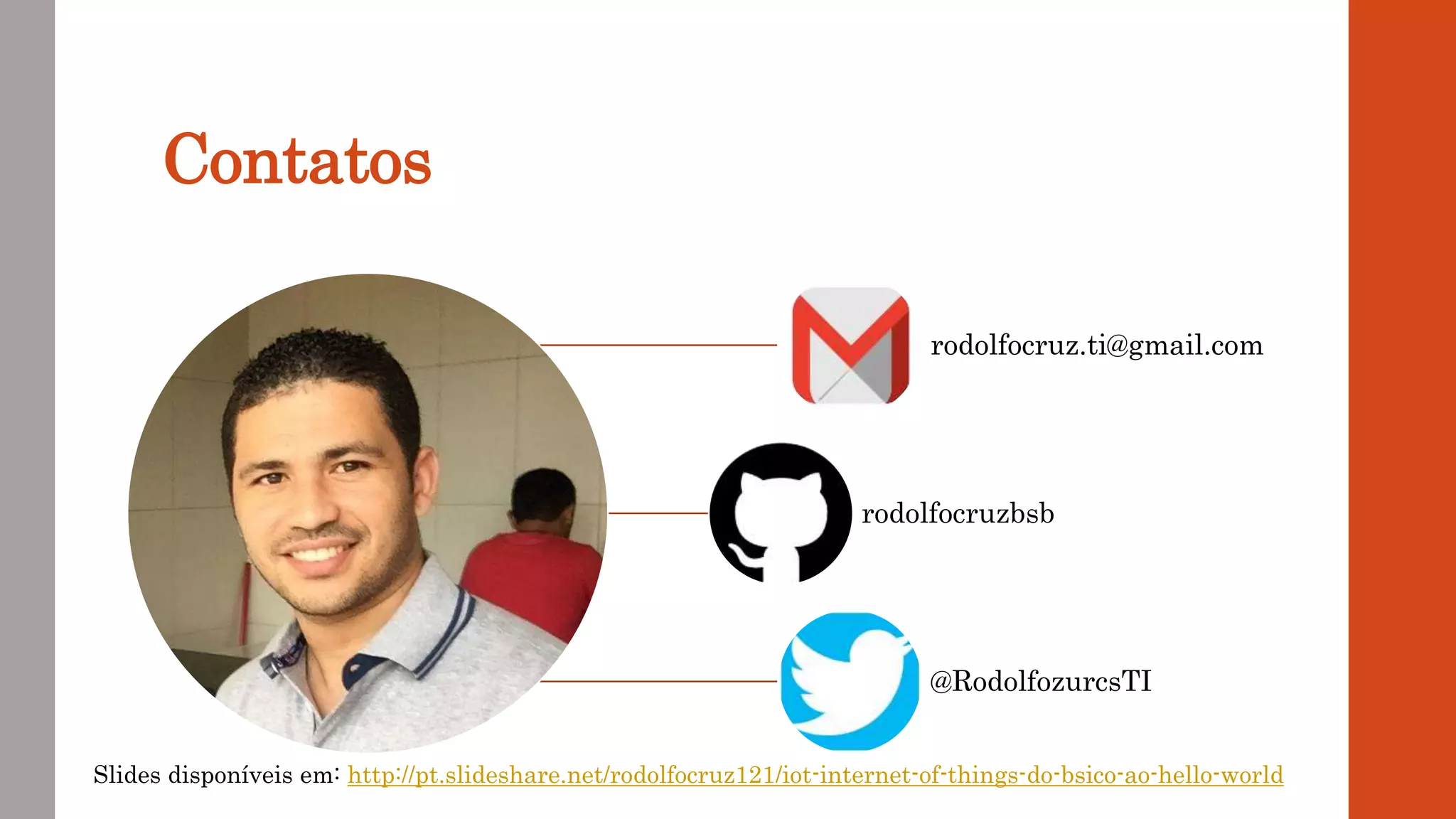 Contatos
rodolfocruz.ti@gmail.com
rodolfocruzbsb
@RodolfozurcsTI
Slides disponíveis em: http://pt.slideshare.net/rodolfocruz121/iot-internet-of-things-do-bsico-ao-hello-world
 