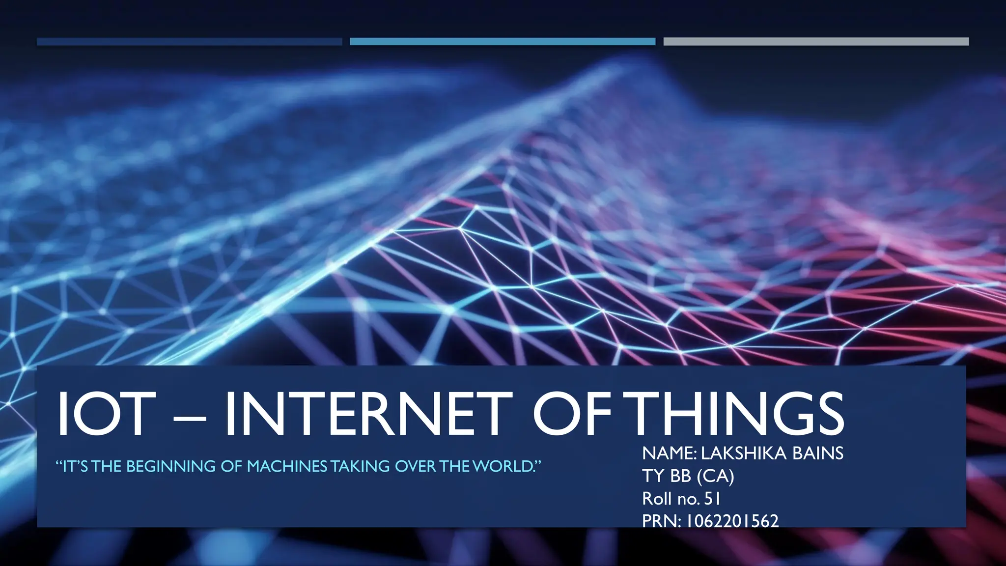 IOT – INTERNET OF THINGS
“IT’S THE BEGINNING OF MACHINES TAKING OVER THE WORLD.”
NAME: LAKSHIKA BAINS
TY BB (CA)
Roll no. 51
PRN: 1062201562
 
