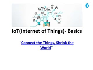 IoT(Internet of Things)- Basics
“Connect the Things, Shrink the
World”
 