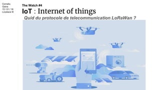 The Watch #4
IoT : Internet of things
Quid du protocole de telecommunication LoRaWan ?
Corneliu
Gaina
15 / 01 / 18
Lovelace III
 