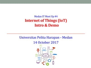  
 
Medan	
  IT	
  Meet	
  Up	
  #4 
Internet	
  of	
  Things	
  (IoT) 
	
  	
  Intro	
  &	
  Demo 
Universitas	
  Pelita	
  Harapan	
  -­‐	
  Medan	
  
14	
  October	
  2017
 