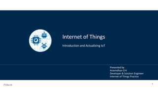 27-Oct-16
1
Presented by
Aravindhan G K
Developer & Solution Engineer
Internet of Things Practice
Internet of Things
Introduction and Actualizing IoT
 