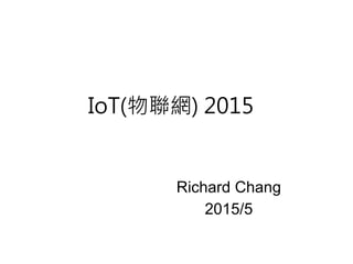 IoT(物聯網) 2015
Richard Chang
2015/5
 