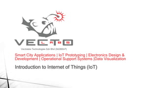 Smart City Applications | IoT Prototyping | Electronics Design &
Development | Operational Support Systems |Data Visualization
Introduction to Internet of Things (IoT)
Vectolabs Technologies Sdn Bhd (942869-P)
 