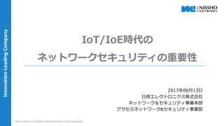  1 ?2016 NISSHO ELECTRONICS CORPORATION ALL RIGHTS RESERVED.
Innovation-LeadingCompany
IoT/IoEr
ͥåȥ`ƥҪ
?20xx NISSHO ELECTRONICS CORPORATION ALL RIGHTS RESERVED.
20170613
̥쥯ȥ˥ʽ
ͥåȥ`ƥI
ͥåȥ`&ƥI
 