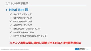  18 ?2016 NISSHO ELECTRONICS CORPORATION ALL RIGHTS RESERVED.
IoT BotιķN
? Mirai Bot 
? Synեåǥ
? UDPեåǥ
? GREեåǥ
? ACKեåǥ
? DNS`եåǥ
? DNS९`
? HTTP GET/POST/HEADå
׹ĤΘ˅g˷ǤΤȤ|ʤ
 