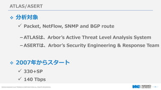  20 ?2016 NISSHO ELECTRONICS CORPORATION ALL RIGHTS RESERVED.
ATLAS/ASERT
? 
? Packet, NetFlow, SNMP and BGP route
ATLASϡArbors Active Threat Level Analysis System
ASERTϡArbors Security Engineering & Response Team
? 2007꤫饹`
? 330+SP
? 140 Tbps
 