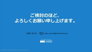  21 ?2016 NISSHO ELECTRONICS CORPORATION ALL RIGHTS RESERVED.?2016 NISSHO ELECTRONICS CORPORATION ALL RIGHTS RESERVED.
ӑΤۤɡ
ꤷϤޤ
cyber_security@nissho-ele.co.jpϤ碌
?20xx NISSHO ELECTRONICS CORPORATION ALL RIGHTS RESERVED.
 