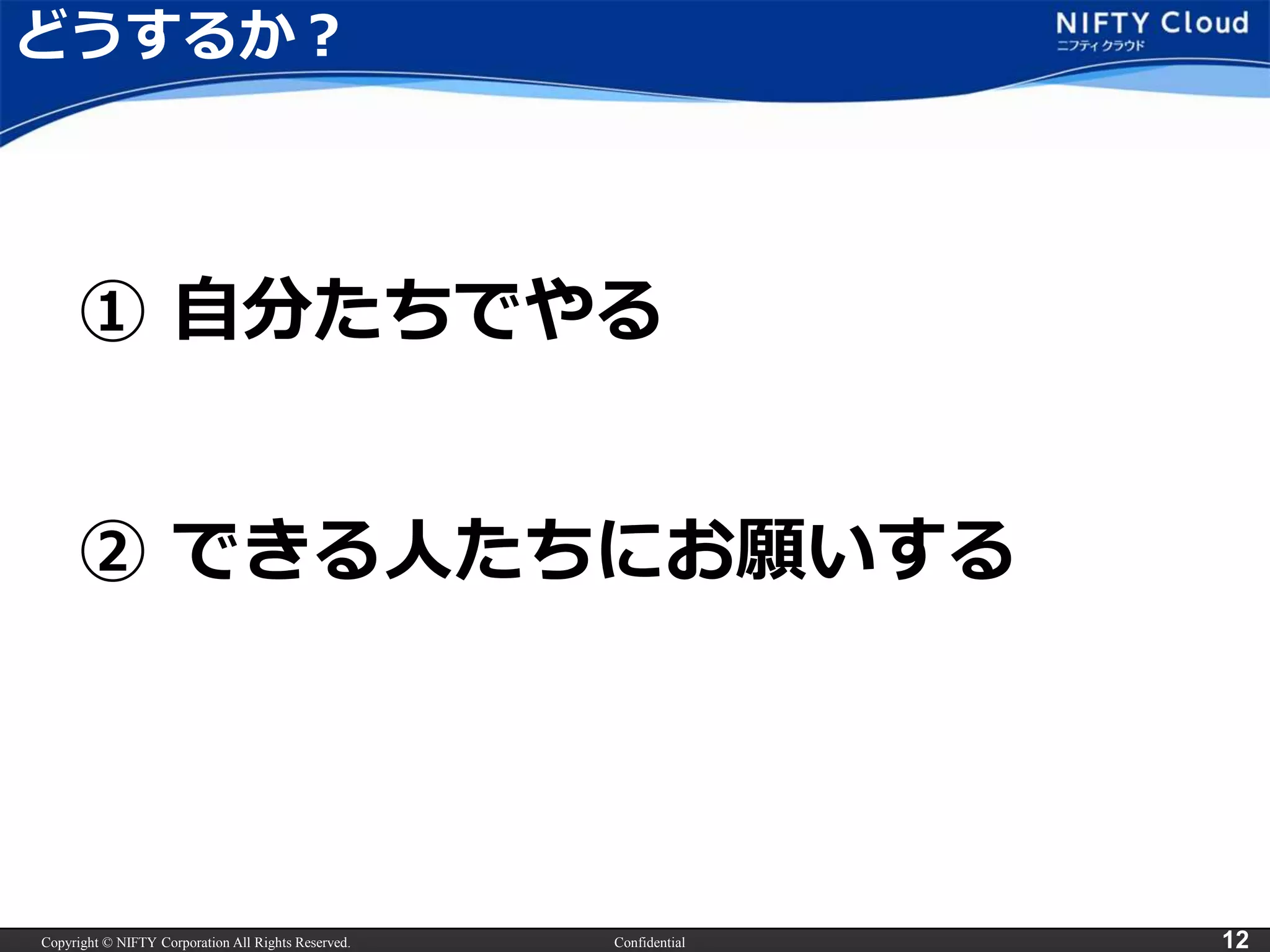 Copyright © NIFTY Corporation All Rights Reserved. Confidential 12
どうするか？
① 自分たちでやる
② できる人たちにお願いする
 