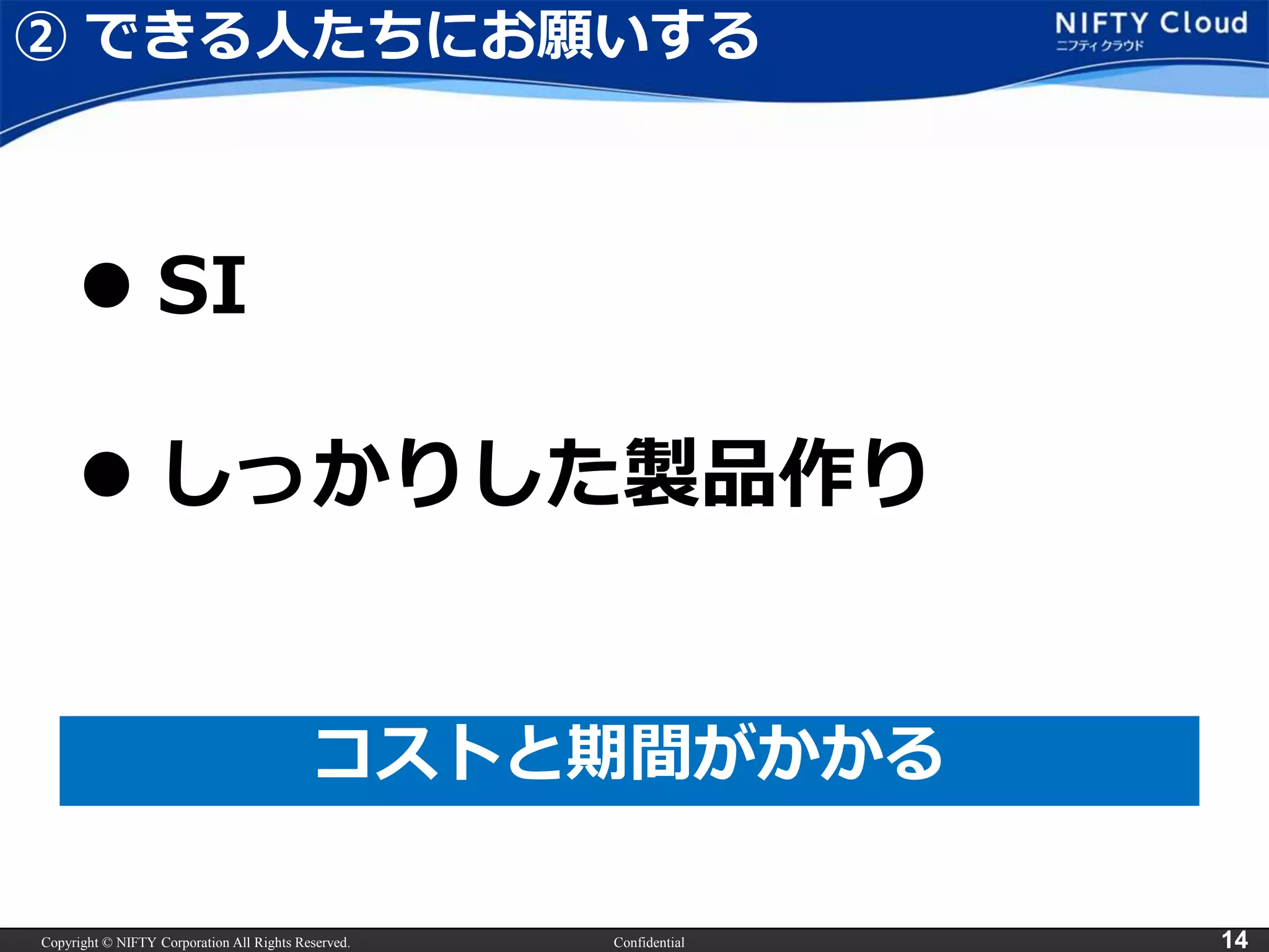 Copyright © NIFTY Corporation All Rights Reserved. Confidential 14
② できる人たちにお願いする
 SI
コストと期間がかかる
 しっかりした製品作り
 