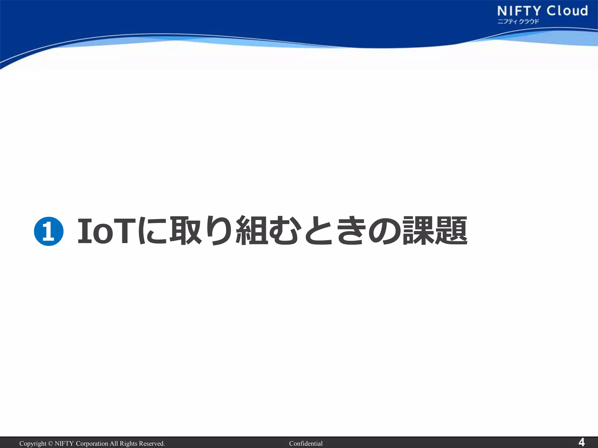 Copyright © NIFTY Corporation All Rights Reserved. Confidential 4
➊ IoTに取り組むときの課題
 