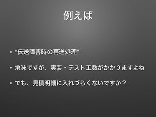 例えば
• “伝送障害時の再送処理”
• 地味ですが、実装・テスト工数がかかりますよね
• でも、見積明細に入れづらくないですか？
 