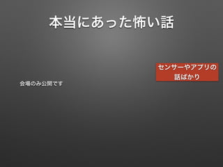 本当にあった怖い話
センサーやアプリの
話ばかり
会場のみ公開です
 