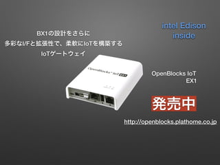 BX1の設計をさらに 
多彩なI/Fと拡張性で、柔軟にIoTを構築する
IoTゲートウェイ
OpenBlocks IoT
EX1
発売中
http://openblocks.plathome.co.jp
intel Edison
inside
 