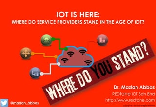 Copyright*©*RIOT*2015*All*Rights*Reserved*
IOT IS HERE:
WHERE DO SERVICE PROVIDERS STAND IN THE AGE OF IOT?
Dr. Mazlan Abbas
REDtone IOT Sdn Bhd
http://www.redtone.com
@mazlan_abbas*
 
