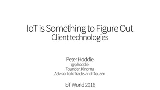 IoTisSomethingtoFigureOut 
Clienttechnologies
PeterHoddie 
@phoddie 
Founder,Kinoma
AdvisortoIoTracksandDouzen
IoTWorld2016
 