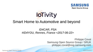 Samsung Open Source Group 1 #ID4YOU2017
Smart Home to Automotive and beyond
Philippe Coval
Samsung Open Source Group / SRUK
philippe.coval@osg.samsung.com
ID4CAR, PSA
#ID4YOU, Rennes, France <2017-06-22>
 