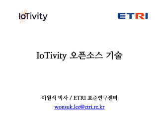IoTivity 오픈소스 기술
이원석 박사 / ETRI 표준연구센터
wonsuk.lee@etri.re.kr
 